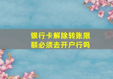 银行卡解除转账限额必须去开户行吗