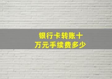 银行卡转账十万元手续费多少