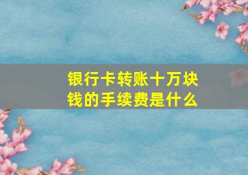 银行卡转账十万块钱的手续费是什么