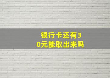 银行卡还有30元能取出来吗