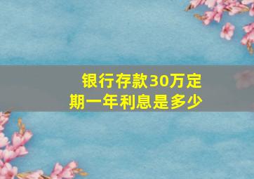 银行存款30万定期一年利息是多少