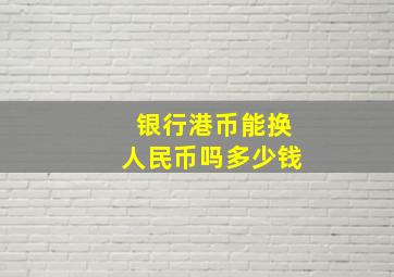 银行港币能换人民币吗多少钱