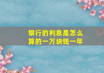 银行的利息是怎么算的一万块钱一年