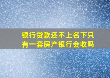 银行贷款还不上名下只有一套房产银行会收吗