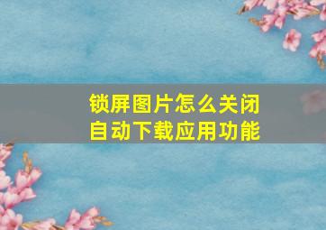 锁屏图片怎么关闭自动下载应用功能