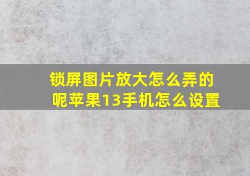 锁屏图片放大怎么弄的呢苹果13手机怎么设置