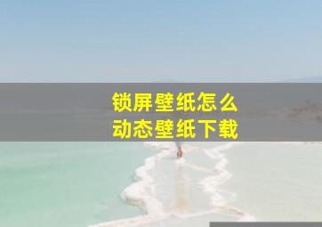 锁屏壁纸怎么动态壁纸下载