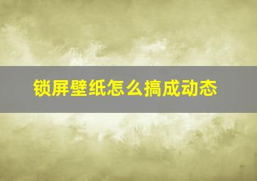 锁屏壁纸怎么搞成动态