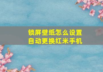 锁屏壁纸怎么设置自动更换红米手机