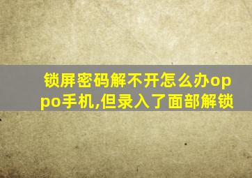 锁屏密码解不开怎么办oppo手机,但录入了面部解锁