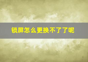 锁屏怎么更换不了了呢