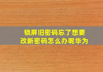 锁屏旧密码忘了想要改新密码怎么办呢华为