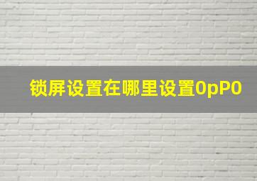 锁屏设置在哪里设置0pP0