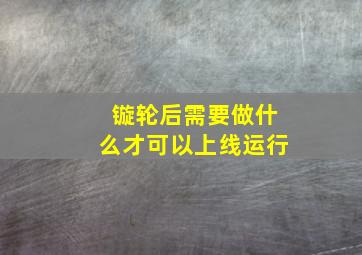 镟轮后需要做什么才可以上线运行