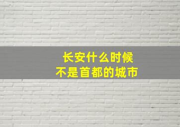 长安什么时候不是首都的城市