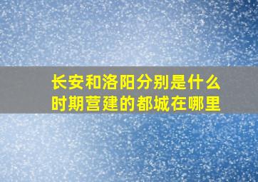 长安和洛阳分别是什么时期营建的都城在哪里