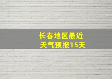 长春地区最近天气预报15天