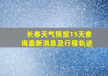 长春天气预报15天查询最新消息及行程轨迹