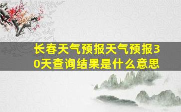 长春天气预报天气预报30天查询结果是什么意思