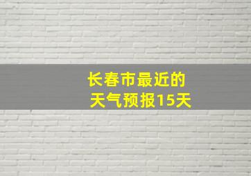 长春市最近的天气预报15天