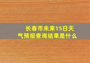 长春市未来15日天气预报查询结果是什么