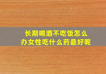 长期喝酒不吃饭怎么办女性吃什么药最好呢