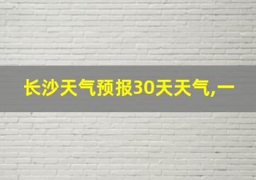 长沙天气预报30天天气,一