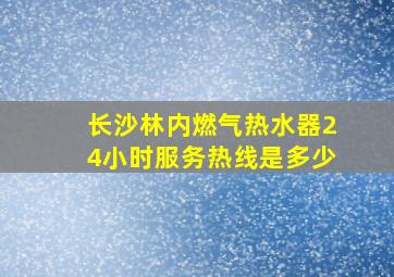 长沙林内燃气热水器24小时服务热线是多少