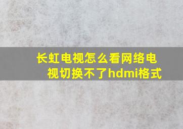 长虹电视怎么看网络电视切换不了hdmi格式