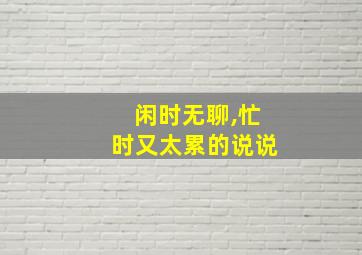 闲时无聊,忙时又太累的说说