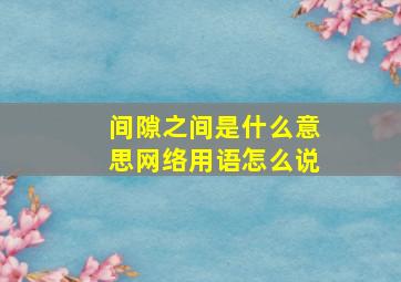 间隙之间是什么意思网络用语怎么说