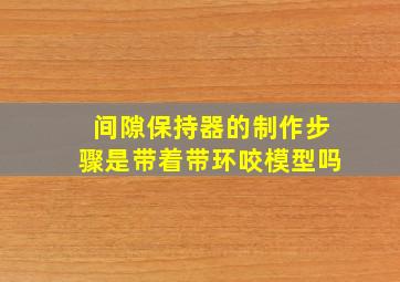 间隙保持器的制作步骤是带着带环咬模型吗