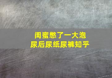 闺蜜憋了一大泡尿后尿纸尿裤知乎