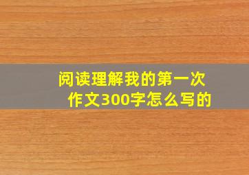 阅读理解我的第一次作文300字怎么写的