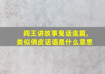 阎王讲故事鬼话连篇,类似俏皮话语是什么意思