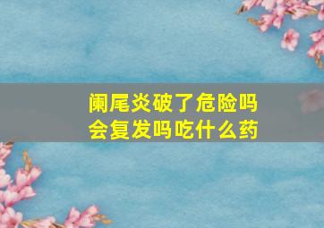 阑尾炎破了危险吗会复发吗吃什么药