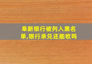 阜新银行被列入黑名单,银行承兑还能收吗