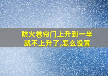 防火卷帘门上升到一半就不上升了,怎么设置