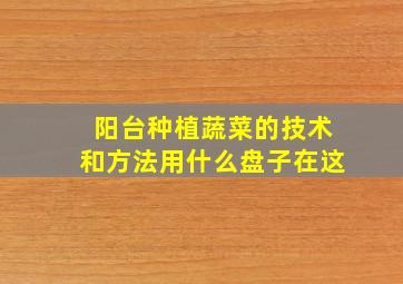 阳台种植蔬菜的技术和方法用什么盘子在这