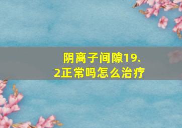 阴离子间隙19.2正常吗怎么治疗