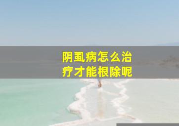 阴虱病怎么治疗才能根除呢