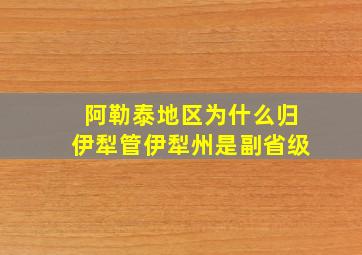 阿勒泰地区为什么归伊犁管伊犁州是副省级