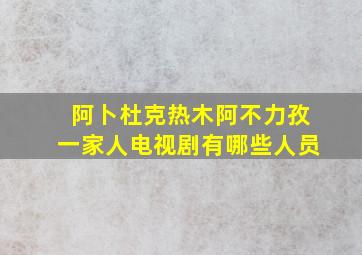 阿卜杜克热木阿不力孜一家人电视剧有哪些人员