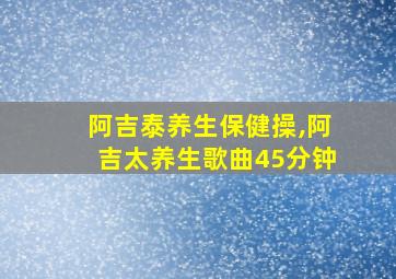 阿吉泰养生保健操,阿吉太养生歌曲45分钟