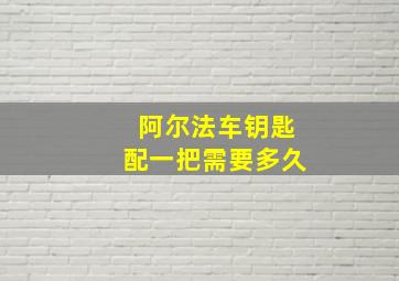 阿尔法车钥匙配一把需要多久