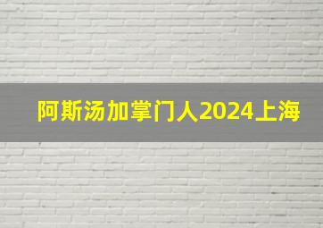 阿斯汤加掌门人2024上海