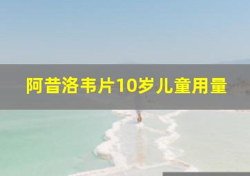 阿昔洛韦片10岁儿童用量