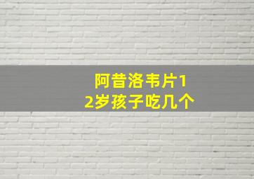 阿昔洛韦片12岁孩子吃几个