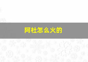 阿杜怎么火的