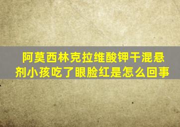 阿莫西林克拉维酸钾干混悬剂小孩吃了眼脸红是怎么回事